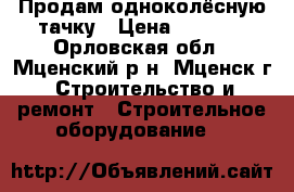 Продам одноколёсную тачку › Цена ­ 1 700 - Орловская обл., Мценский р-н, Мценск г. Строительство и ремонт » Строительное оборудование   